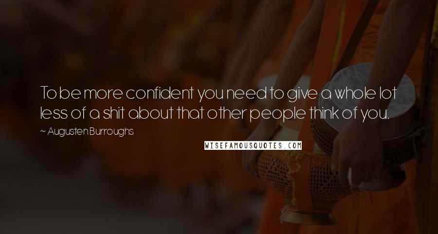 Augusten Burroughs Quotes: To be more confident you need to give a whole lot less of a shit about that other people think of you.