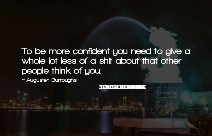 Augusten Burroughs Quotes: To be more confident you need to give a whole lot less of a shit about that other people think of you.