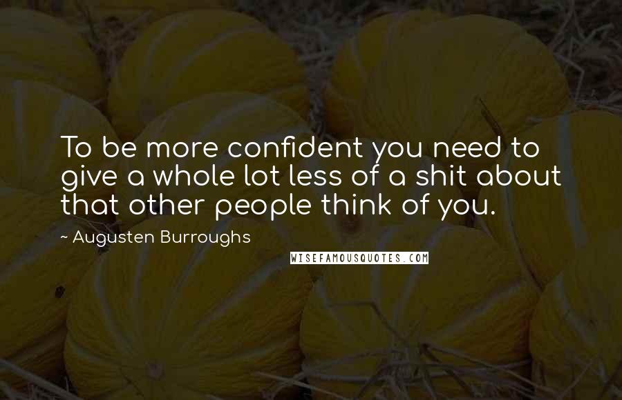 Augusten Burroughs Quotes: To be more confident you need to give a whole lot less of a shit about that other people think of you.