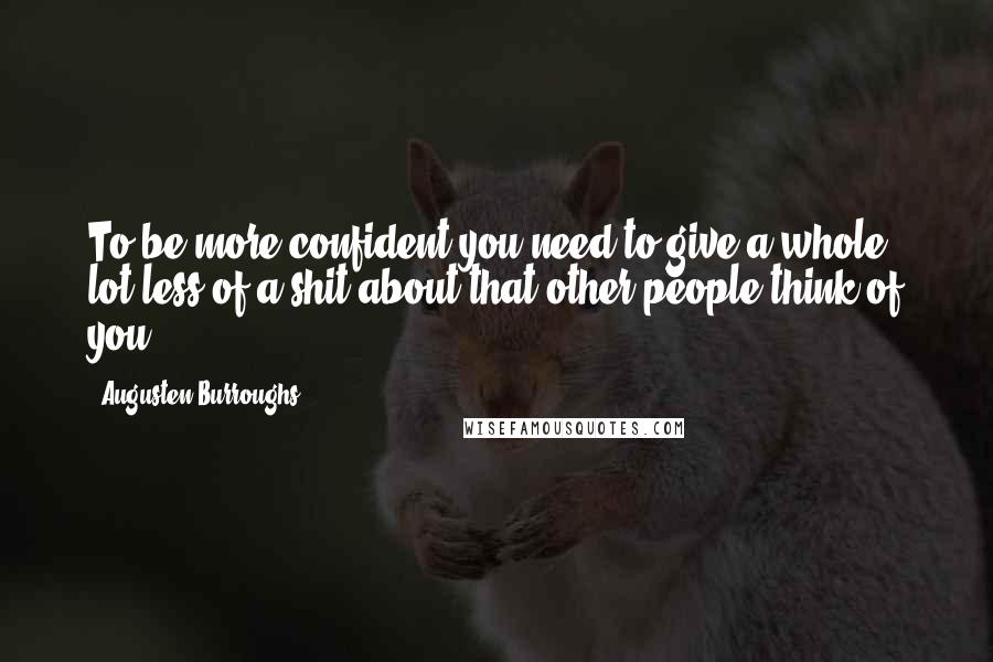 Augusten Burroughs Quotes: To be more confident you need to give a whole lot less of a shit about that other people think of you.