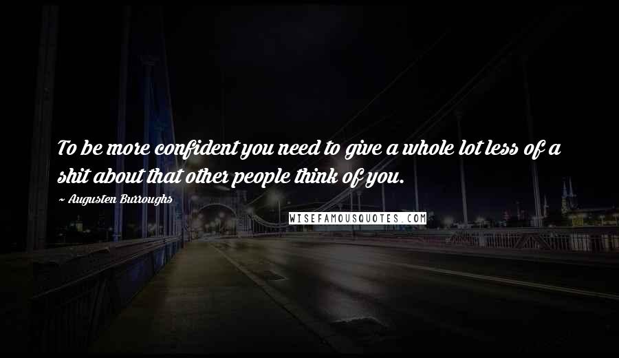 Augusten Burroughs Quotes: To be more confident you need to give a whole lot less of a shit about that other people think of you.