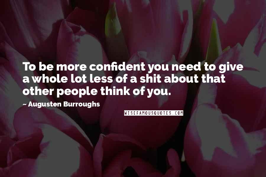 Augusten Burroughs Quotes: To be more confident you need to give a whole lot less of a shit about that other people think of you.