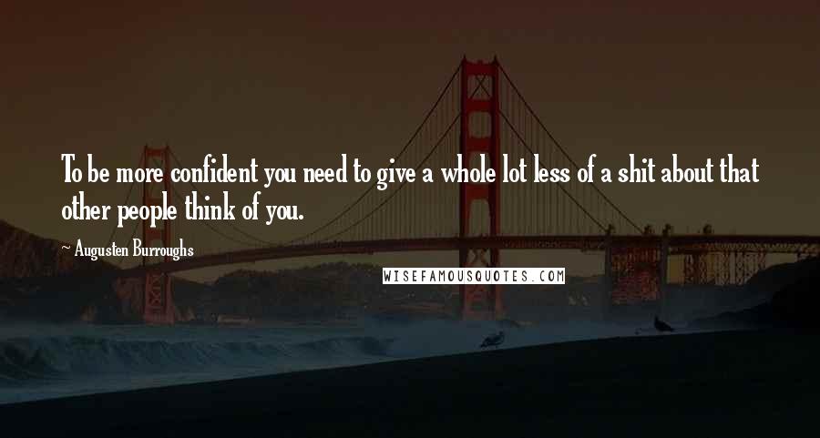Augusten Burroughs Quotes: To be more confident you need to give a whole lot less of a shit about that other people think of you.