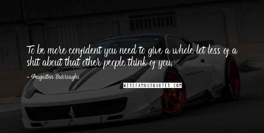 Augusten Burroughs Quotes: To be more confident you need to give a whole lot less of a shit about that other people think of you.