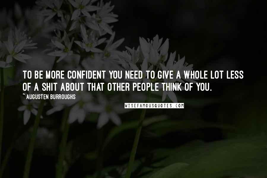 Augusten Burroughs Quotes: To be more confident you need to give a whole lot less of a shit about that other people think of you.