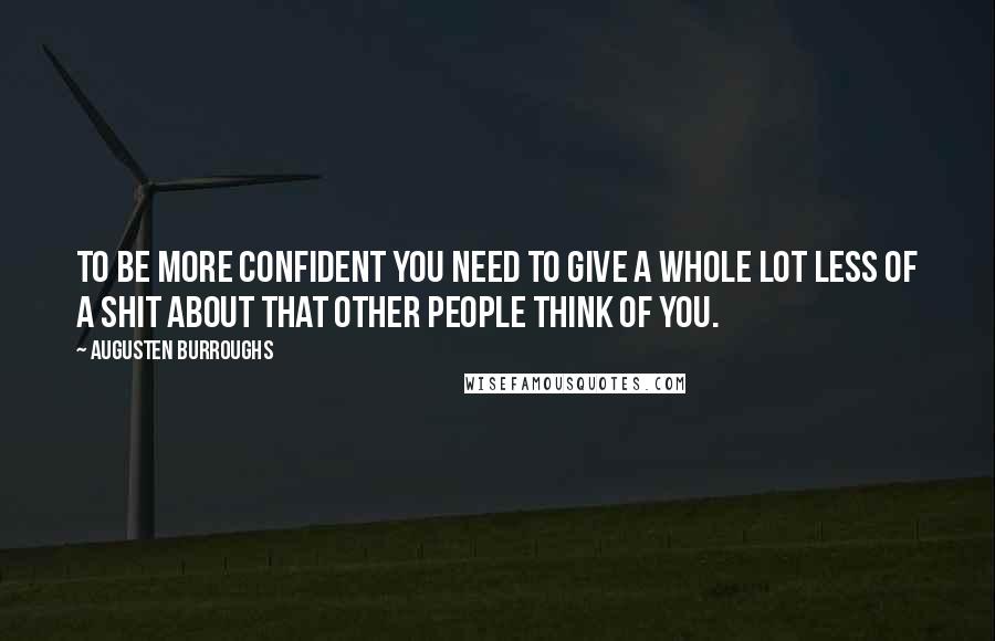 Augusten Burroughs Quotes: To be more confident you need to give a whole lot less of a shit about that other people think of you.