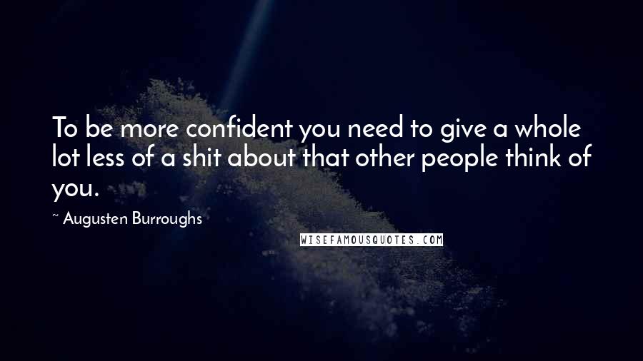 Augusten Burroughs Quotes: To be more confident you need to give a whole lot less of a shit about that other people think of you.