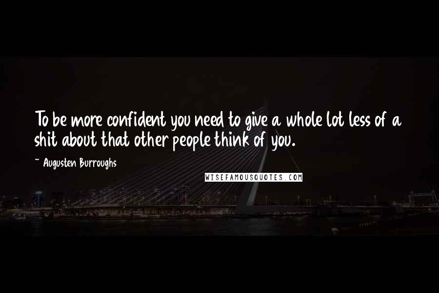 Augusten Burroughs Quotes: To be more confident you need to give a whole lot less of a shit about that other people think of you.