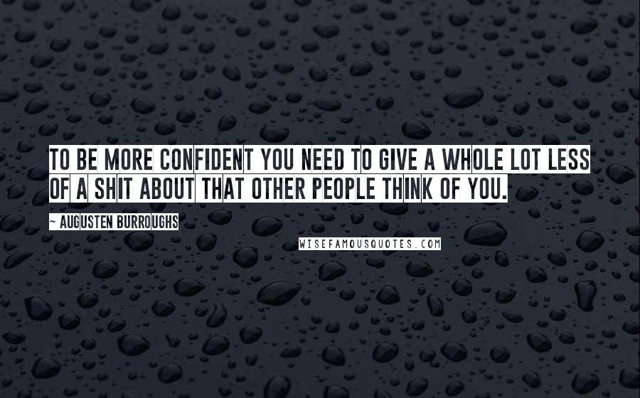 Augusten Burroughs Quotes: To be more confident you need to give a whole lot less of a shit about that other people think of you.