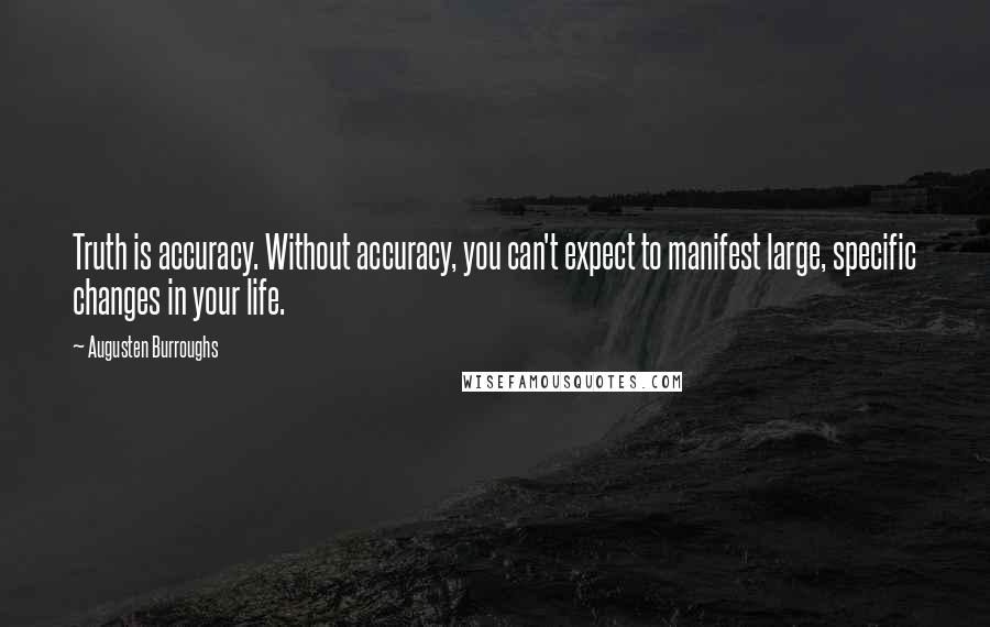 Augusten Burroughs Quotes: Truth is accuracy. Without accuracy, you can't expect to manifest large, specific changes in your life.