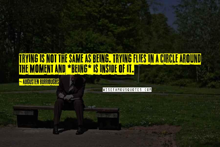 Augusten Burroughs Quotes: Trying is not the same as being. Trying flies in a circle around the moment and *being* is inside of it.