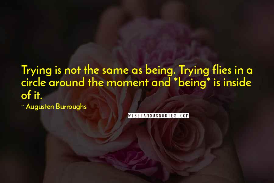 Augusten Burroughs Quotes: Trying is not the same as being. Trying flies in a circle around the moment and *being* is inside of it.