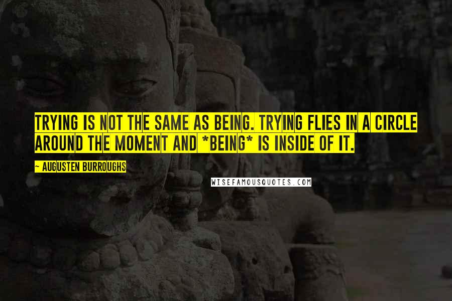 Augusten Burroughs Quotes: Trying is not the same as being. Trying flies in a circle around the moment and *being* is inside of it.