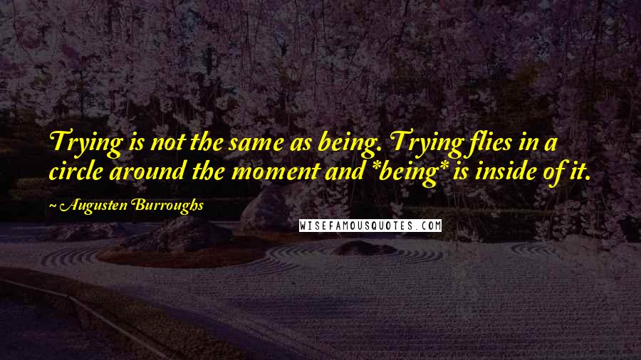 Augusten Burroughs Quotes: Trying is not the same as being. Trying flies in a circle around the moment and *being* is inside of it.