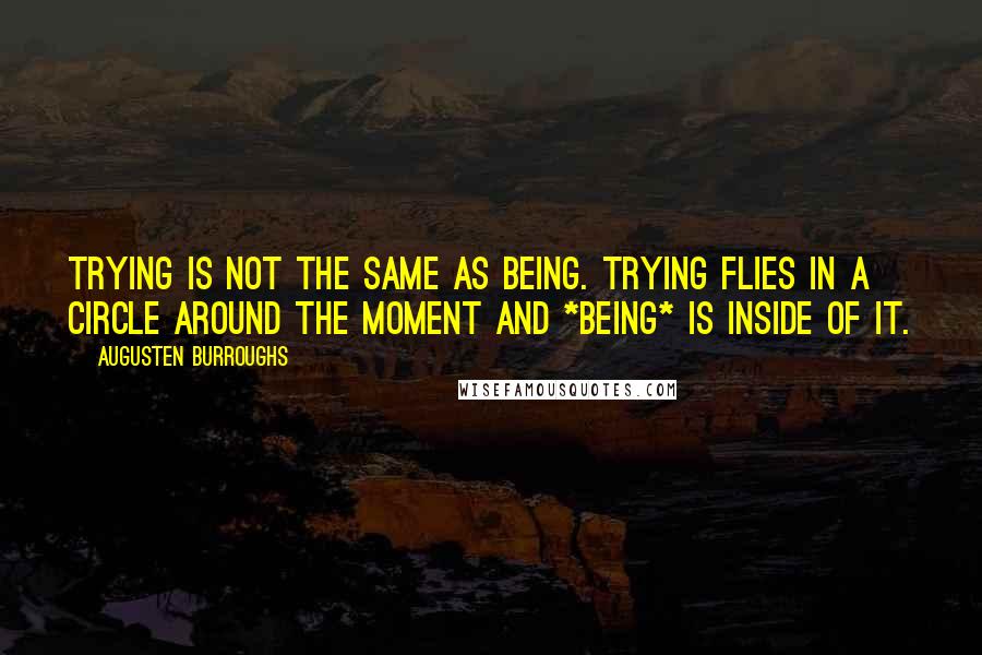 Augusten Burroughs Quotes: Trying is not the same as being. Trying flies in a circle around the moment and *being* is inside of it.