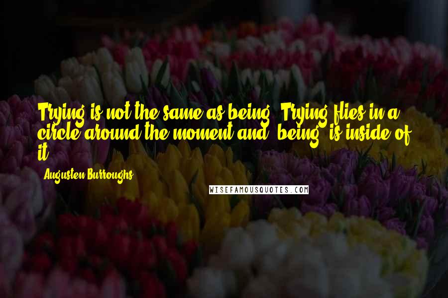 Augusten Burroughs Quotes: Trying is not the same as being. Trying flies in a circle around the moment and *being* is inside of it.