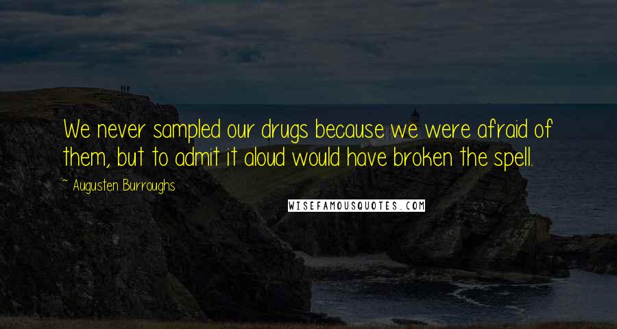 Augusten Burroughs Quotes: We never sampled our drugs because we were afraid of them, but to admit it aloud would have broken the spell.