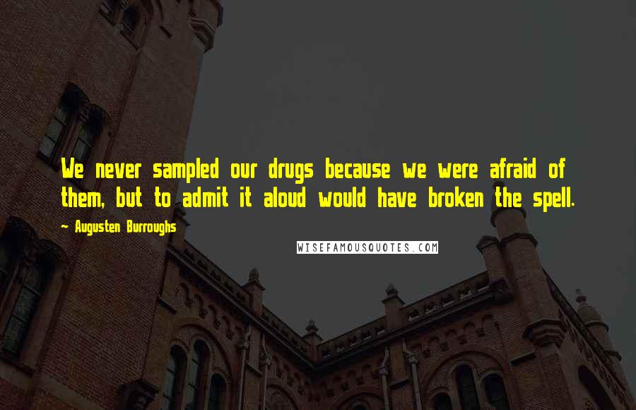 Augusten Burroughs Quotes: We never sampled our drugs because we were afraid of them, but to admit it aloud would have broken the spell.