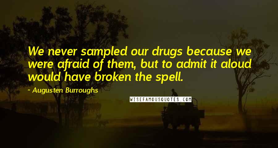 Augusten Burroughs Quotes: We never sampled our drugs because we were afraid of them, but to admit it aloud would have broken the spell.