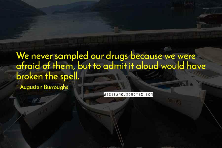 Augusten Burroughs Quotes: We never sampled our drugs because we were afraid of them, but to admit it aloud would have broken the spell.