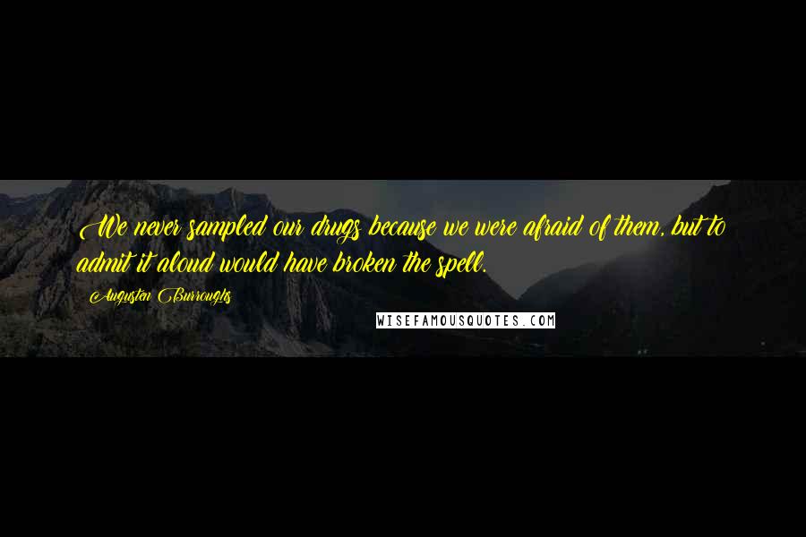 Augusten Burroughs Quotes: We never sampled our drugs because we were afraid of them, but to admit it aloud would have broken the spell.