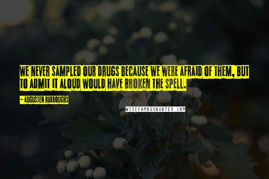 Augusten Burroughs Quotes: We never sampled our drugs because we were afraid of them, but to admit it aloud would have broken the spell.