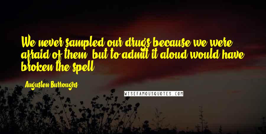 Augusten Burroughs Quotes: We never sampled our drugs because we were afraid of them, but to admit it aloud would have broken the spell.