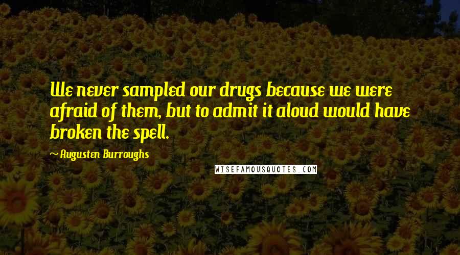 Augusten Burroughs Quotes: We never sampled our drugs because we were afraid of them, but to admit it aloud would have broken the spell.