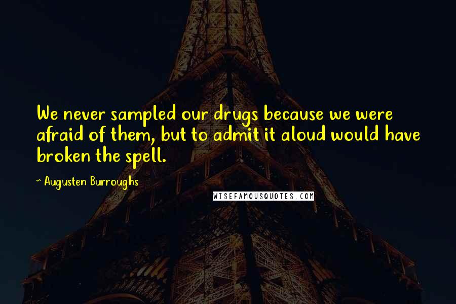 Augusten Burroughs Quotes: We never sampled our drugs because we were afraid of them, but to admit it aloud would have broken the spell.