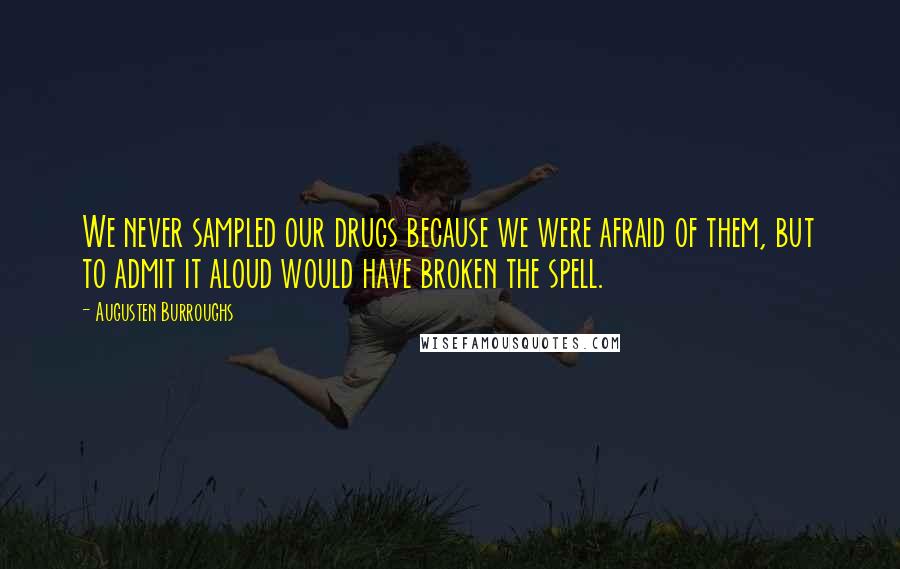 Augusten Burroughs Quotes: We never sampled our drugs because we were afraid of them, but to admit it aloud would have broken the spell.
