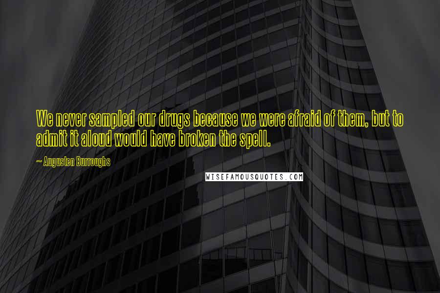 Augusten Burroughs Quotes: We never sampled our drugs because we were afraid of them, but to admit it aloud would have broken the spell.