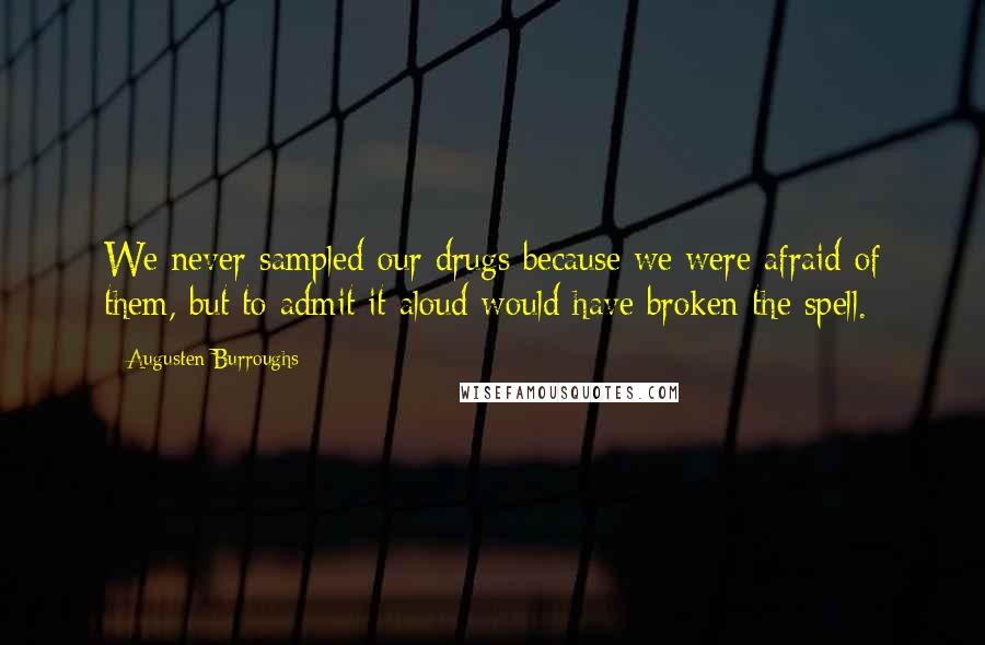 Augusten Burroughs Quotes: We never sampled our drugs because we were afraid of them, but to admit it aloud would have broken the spell.