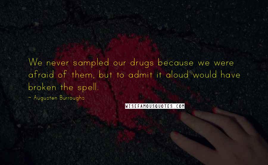 Augusten Burroughs Quotes: We never sampled our drugs because we were afraid of them, but to admit it aloud would have broken the spell.