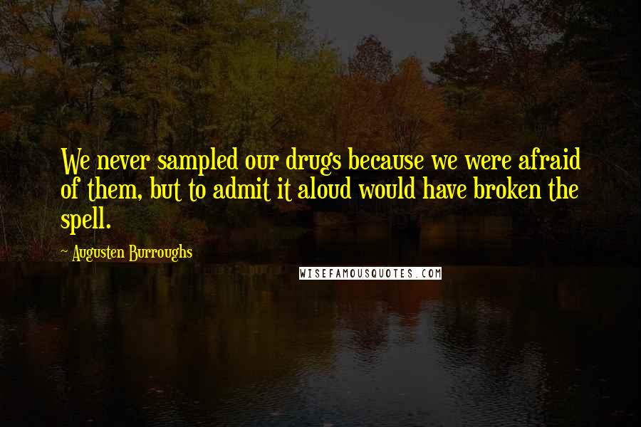 Augusten Burroughs Quotes: We never sampled our drugs because we were afraid of them, but to admit it aloud would have broken the spell.