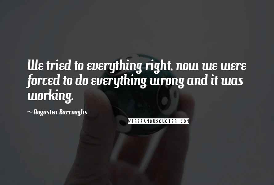 Augusten Burroughs Quotes: We tried to everything right, now we were forced to do everything wrong and it was working.