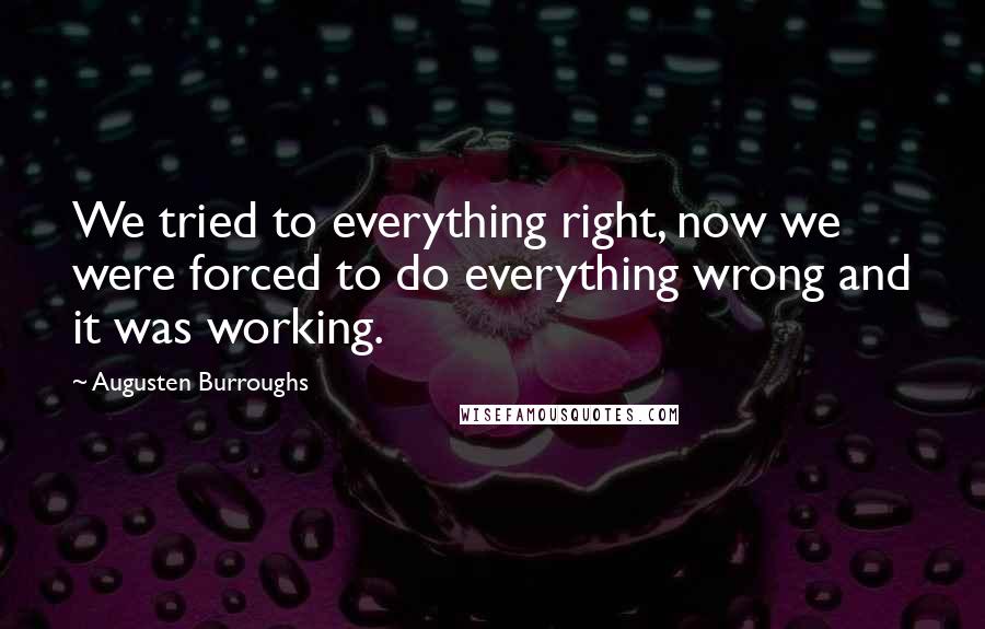 Augusten Burroughs Quotes: We tried to everything right, now we were forced to do everything wrong and it was working.