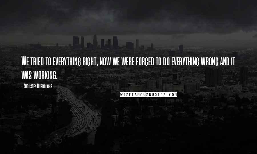 Augusten Burroughs Quotes: We tried to everything right, now we were forced to do everything wrong and it was working.