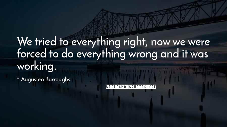 Augusten Burroughs Quotes: We tried to everything right, now we were forced to do everything wrong and it was working.
