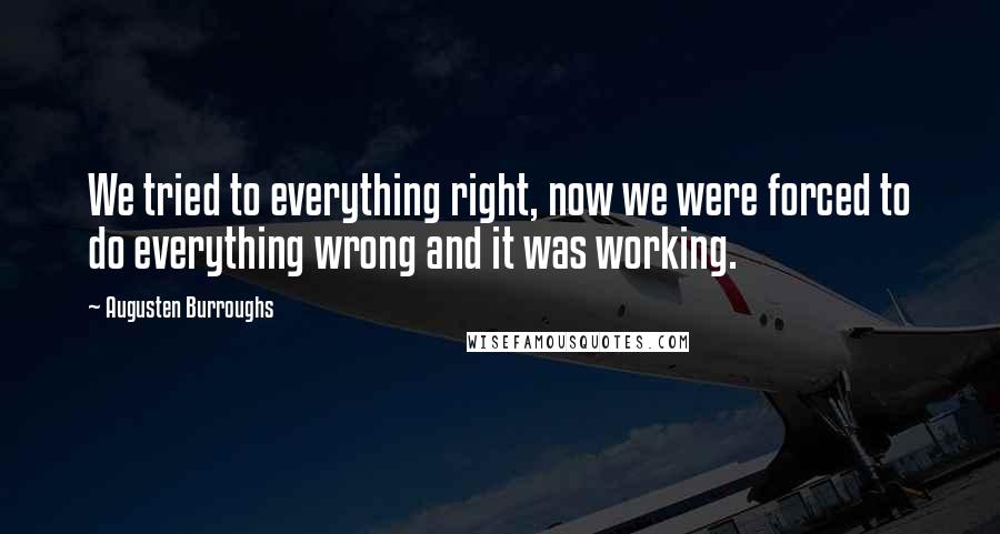 Augusten Burroughs Quotes: We tried to everything right, now we were forced to do everything wrong and it was working.