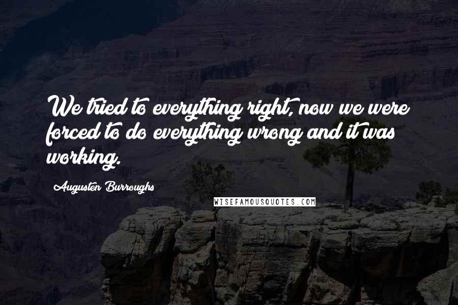 Augusten Burroughs Quotes: We tried to everything right, now we were forced to do everything wrong and it was working.