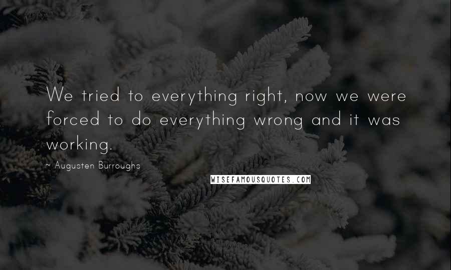 Augusten Burroughs Quotes: We tried to everything right, now we were forced to do everything wrong and it was working.