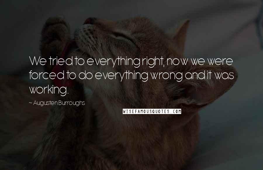 Augusten Burroughs Quotes: We tried to everything right, now we were forced to do everything wrong and it was working.