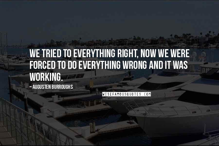 Augusten Burroughs Quotes: We tried to everything right, now we were forced to do everything wrong and it was working.