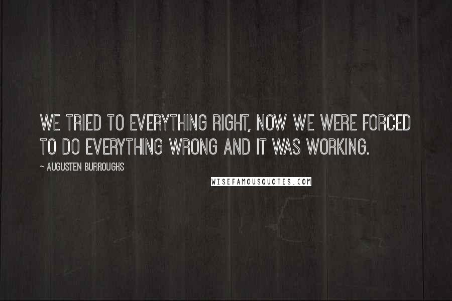 Augusten Burroughs Quotes: We tried to everything right, now we were forced to do everything wrong and it was working.