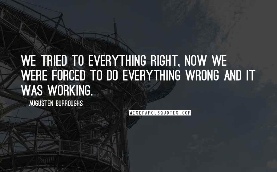 Augusten Burroughs Quotes: We tried to everything right, now we were forced to do everything wrong and it was working.