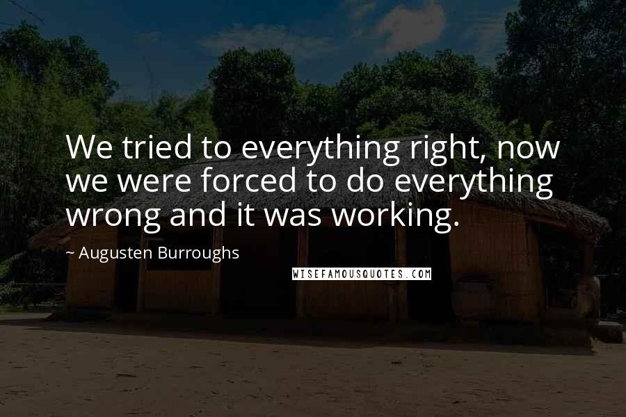 Augusten Burroughs Quotes: We tried to everything right, now we were forced to do everything wrong and it was working.