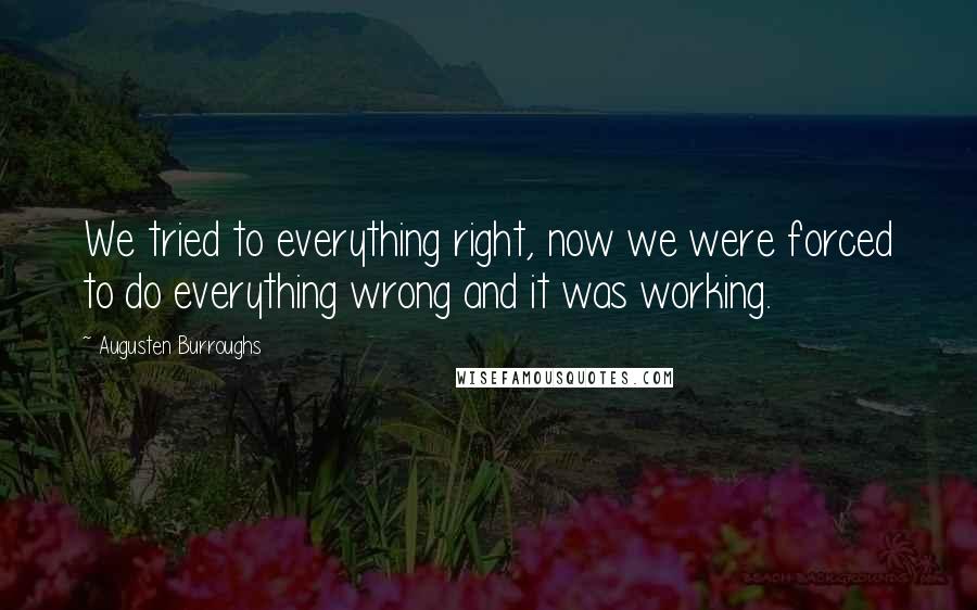 Augusten Burroughs Quotes: We tried to everything right, now we were forced to do everything wrong and it was working.