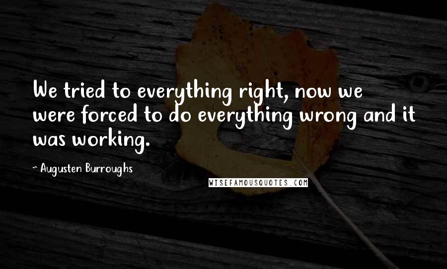 Augusten Burroughs Quotes: We tried to everything right, now we were forced to do everything wrong and it was working.