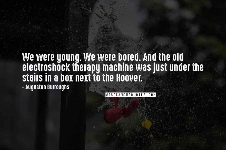 Augusten Burroughs Quotes: We were young. We were bored. And the old electroshock therapy machine was just under the stairs in a box next to the Hoover.