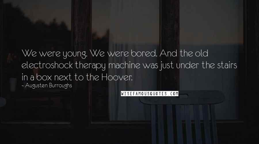 Augusten Burroughs Quotes: We were young. We were bored. And the old electroshock therapy machine was just under the stairs in a box next to the Hoover.